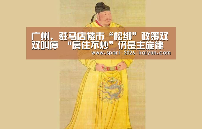广州、驻马店楼市“松绑”政策双双叫停 “房住不炒”仍是主旋律【开云体育】(图3) KAIYUN SPORTS